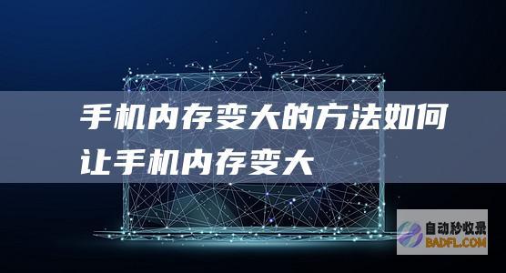 手机内存变大的方法 (如何让手机内存变大)