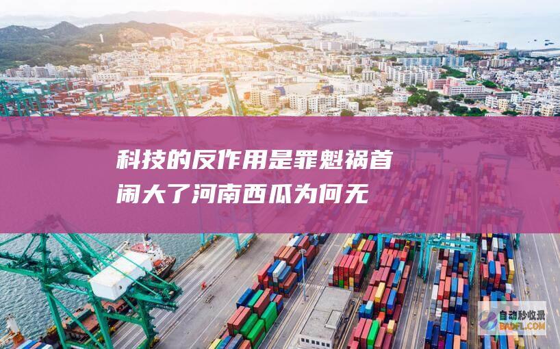 科技的反作用是罪魁祸首 闹大了！河南西瓜为何无人问津 (科技的反作用力)