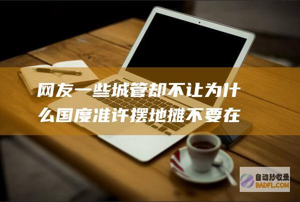 网友 一些城管却不让 为什么国度准许摆地摊 不要在我楼下就好 (网友一些城管怎么举报)
