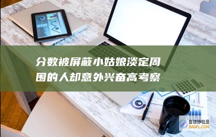 分数被屏蔽 小姑娘淡定 周围的人却意外兴奋 高考察分 (分数被屏蔽怎么办)