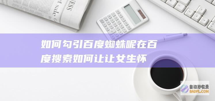 如何勾引百度蜘蛛呢 (在百度搜索如何让让女生怀孕)