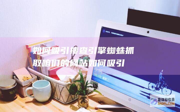 如何吸引搜查引擎蜘蛛抓取咱们的网站 (如何吸引搜查官的注意)