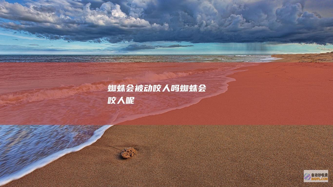 蜘蛛会被动咬人吗 (蜘蛛会咬人呢)