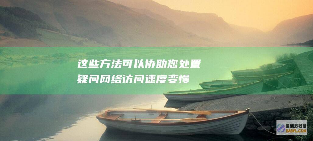 这些方法可以协助您处置疑问 网络访问速度变慢 (这些方法可以帮助睡眠)