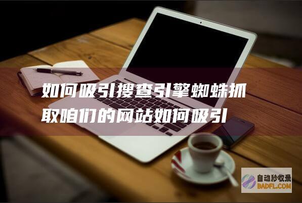 如何吸引搜查引擎蜘蛛抓取咱们的网站 (如何吸引搜查的人)