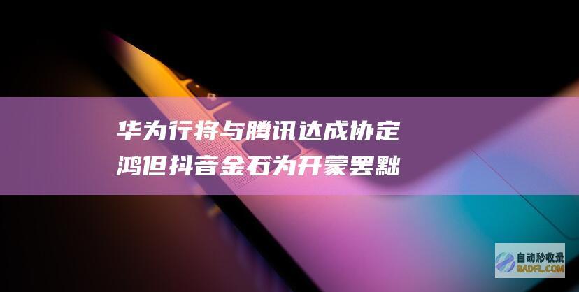 华为行将与腾讯达成协定鸿 但抖音金石为开 蒙罢黜对微信抽成！信息称华为也在笼络字节跳动 (华为与腾讯最新消息)