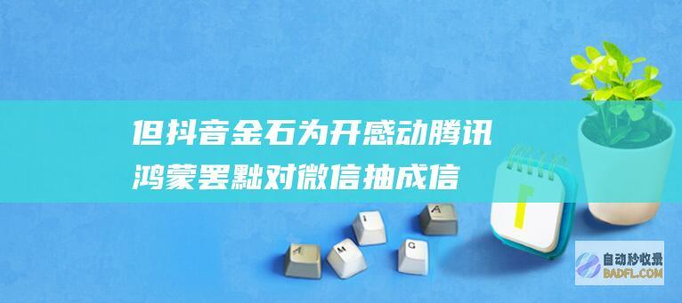 但抖音金石为开 感动腾讯 鸿蒙罢黜对微信抽成！信息称华为也在笼络字节跳动 (抖音上面的金是什么意思)