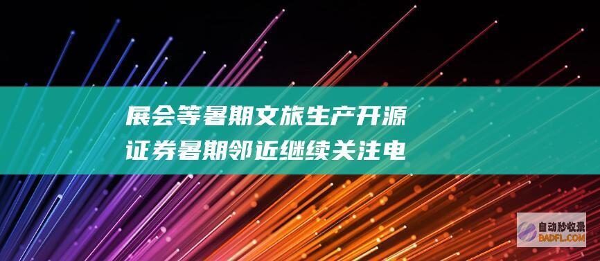 展会等暑期文旅生产 开源证券 暑期邻近 继续关注电影 演艺 (展会文章)