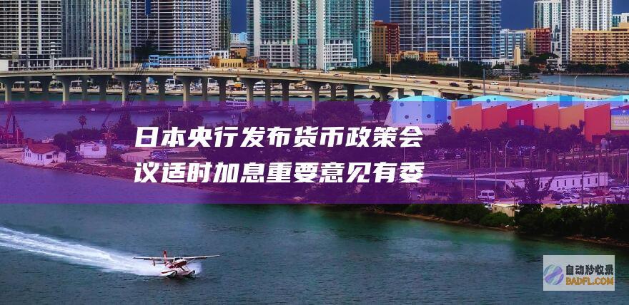 日本央行发布货币政策会议 适时加息 重要意见 有委员提及需 (日本央行发布会)
