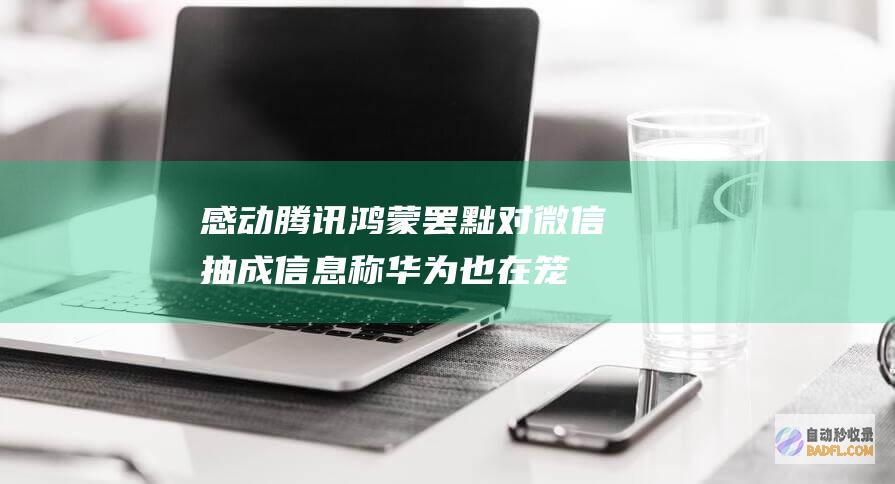 感动腾讯 鸿蒙罢黜对微信抽成！信息称华为也在笼络字节跳动 但抖音金石为开 (感动腾讯鸿蒙的句子)