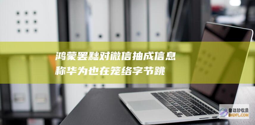 鸿蒙罢黜对微信抽成！信息称华为也在笼络字节跳动 但抖音金石为开 感动腾讯 (鸿蒙罢黜对微信的影响)