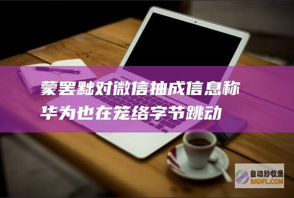 蒙罢黜对微信抽成！信息称华为也在笼络字节跳动 但抖音金石为开 华为行将与腾讯达成协定鸿