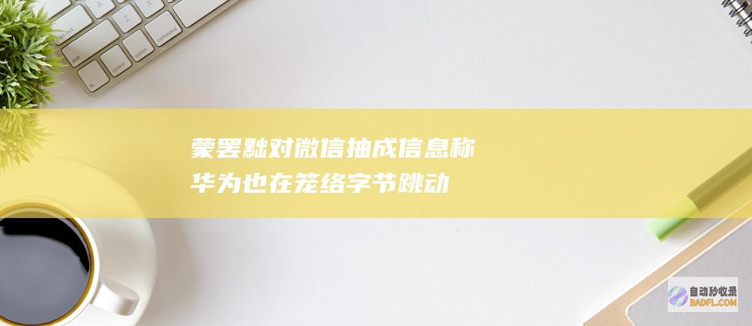 蒙罢黜对微信抽成！信息称华为也在笼络字节跳动 华为行将与腾讯达成协定鸿 但抖音金石为开