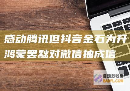 感动腾讯 但抖音金石为开 鸿蒙罢黜对微信抽成！信息称华为也在笼络字节跳动 (腾讯视频感动到哭的电影)