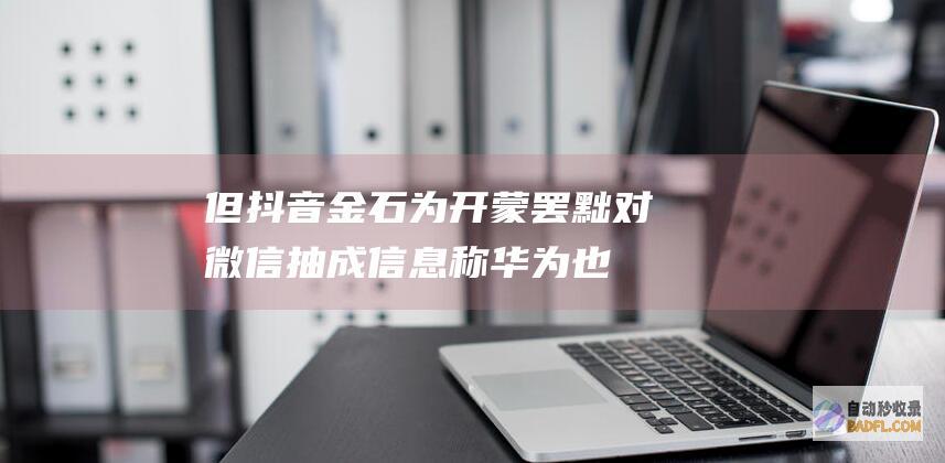 但抖音金石为开 蒙罢黜对微信抽成！信息称华为也在笼络字节跳动 华为行将与腾讯达成协定鸿 (抖音金矿)