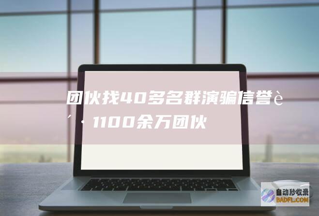 团伙找40多名群演骗信誉贷1100余万 (团伙几人)