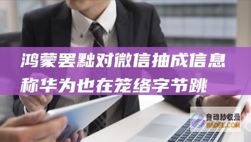 鸿蒙罢黜对微信抽成！信息称华为也在笼络字节跳动 感动腾讯 但抖音金石为开 (鸿蒙罢黜对微信有用吗)