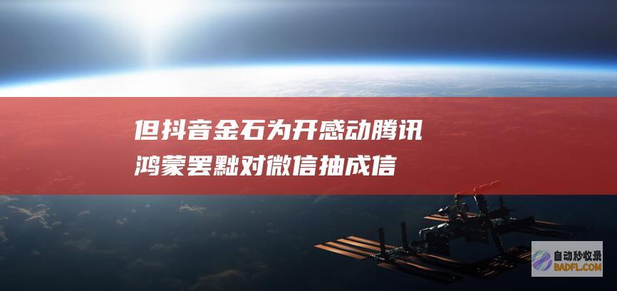 但抖音金石为开 感动腾讯 鸿蒙罢黜对微信抽成！信息称华为也在笼络字节跳动 (抖音金矿)