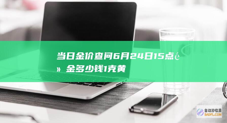 当日金价查问 6月24日15点 黄金多少钱 1克黄金如今多少人民币 (当天金价查询)