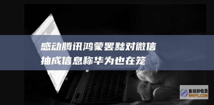 感动腾讯 鸿蒙罢黜对微信抽成！信息称华为也在笼络字节跳动 但抖音金石为开 (鸿蒙 腾讯)