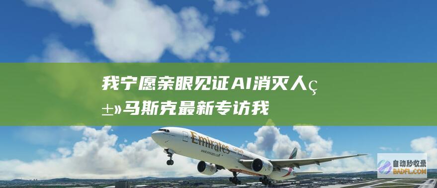 我宁愿亲眼AI消灭人类马斯克最新专访我