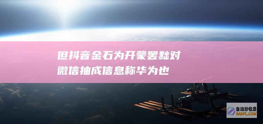 但抖音金石为开 蒙罢黜对微信抽成！信息称华为也在笼络字节跳动 华为行将与腾讯达成协定鸿 (抖音上面的金是什么意思)