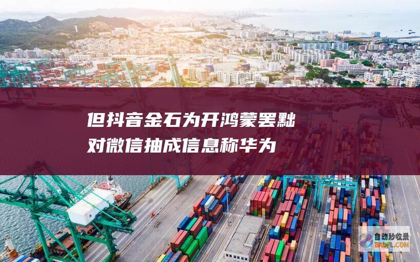 但抖音金石为开 鸿蒙罢黜对微信抽成！信息称华为也在笼络字节跳动 感动腾讯 (抖音上面的金是什么意思)