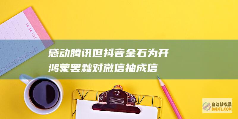 感动腾讯 但抖音金石为开 鸿蒙罢黜对微信抽成！信息称华为也在笼络字节跳动 (腾讯有什么感动的电影)