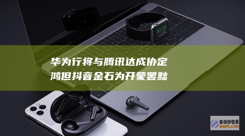 华为行将与腾讯达成协定鸿 但抖音金石为开 蒙罢黜对微信抽成！信息称华为也在笼络字节跳动 (华为行将与腾讯合作)
