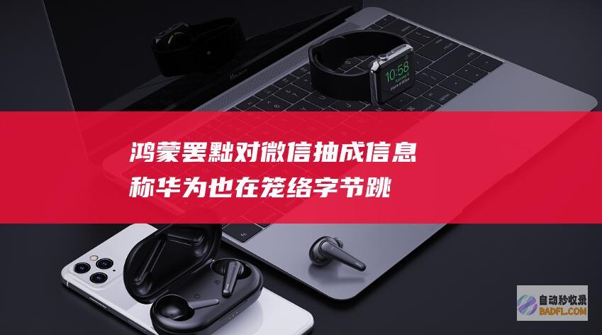鸿蒙罢黜对微信抽成！信息称华为也在笼络字节跳动 感动腾讯 但抖音金石为开 (鸿蒙罢黜对微信的影响)