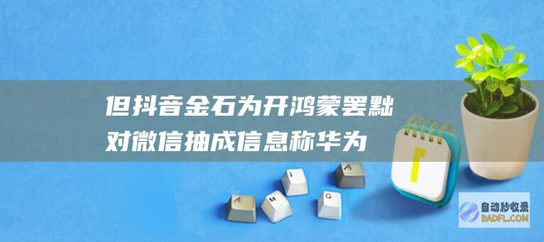 但抖音金石为开 鸿蒙罢黜对微信抽成！信息称华为也在笼络字节跳动 感动腾讯 (为什么抖音上的金子那么便宜)
