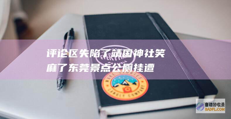 评论区失陷了 靖国神社 笑麻了！东莞景点公厕挂 遭投诉撤除 (评论区太让我失望了)