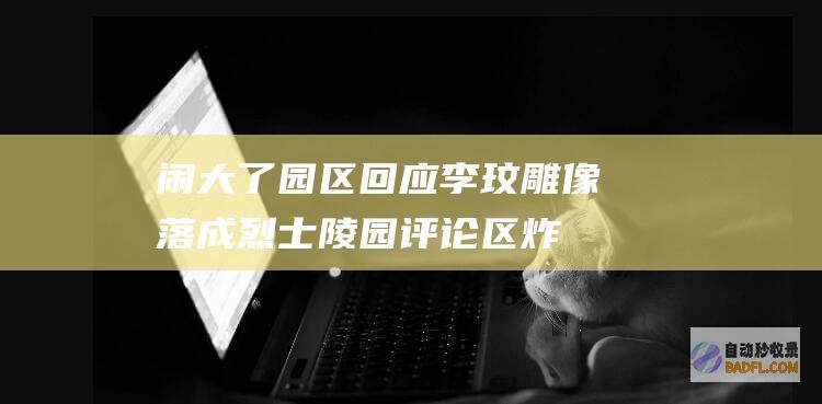 闹大了！园区回应李玟雕像落成烈士陵园 评论区炸锅 (园区动态)