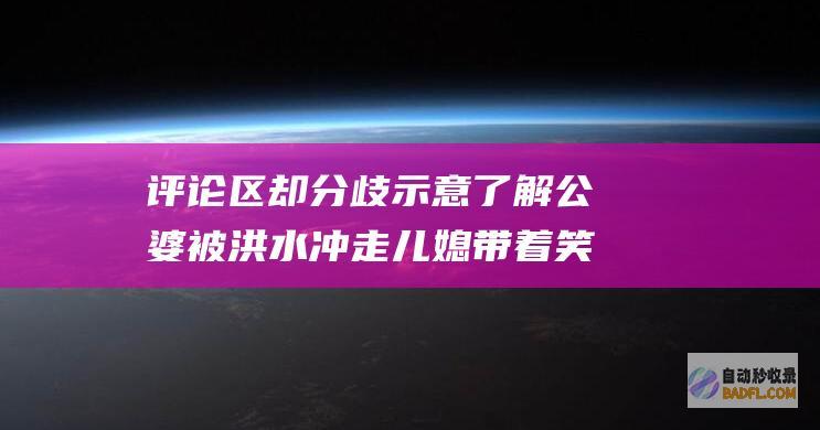 评论区却分歧示意了解 公婆被洪水冲走 儿媳带着笑意接受采访 (评论区却分歧怎么回复)