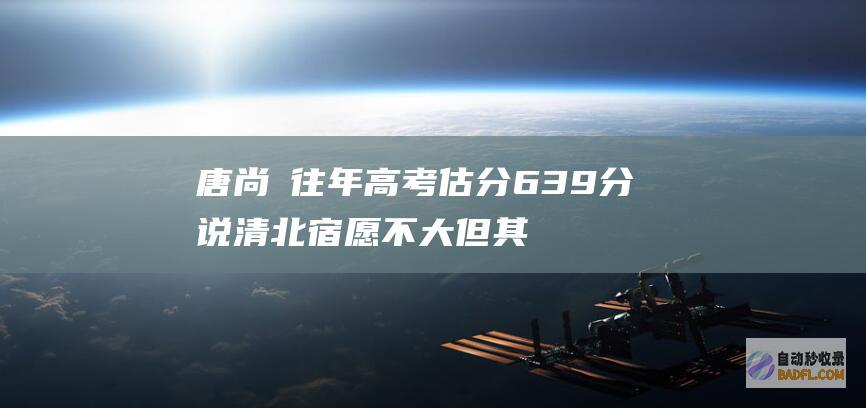 唐尚珺往年高考估分639分说清北宿愿不大 但其余985大门已关闭！ (唐尚珺往年高考成绩)