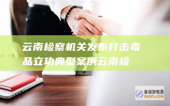云南检察机关发布打击毒品立功典型案例 (云南检察机关对张光旭提公诉)