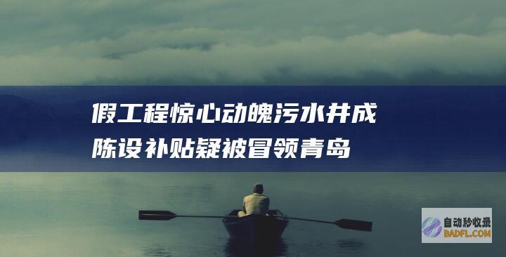 假工程惊心动魄污水井成陈设补贴疑被冒领青岛