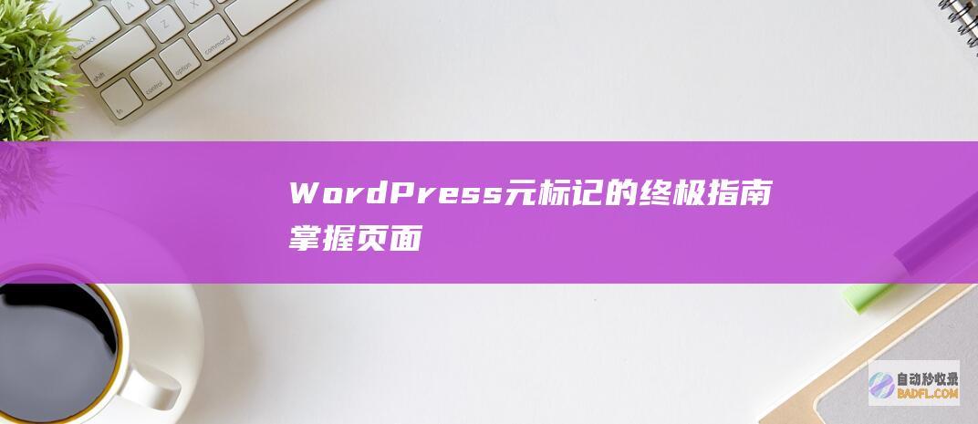 WordPress 元标记的终极指南：掌握页面描述和标题 (wordpress)