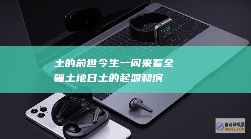 土 的前世今生 一同来看 全疆土地日 (土的起源和演变)