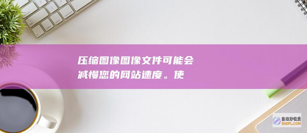 压缩图像：图像文件可能会减慢您的网站速度。使用压缩工具优化图像的大小，而不影响其质量。(图像压缩图片)
