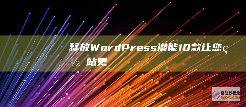 释放WordPress潜能：10款让您网站更强大、更智能的插件 (释放我的多巴胺是什么意思)
