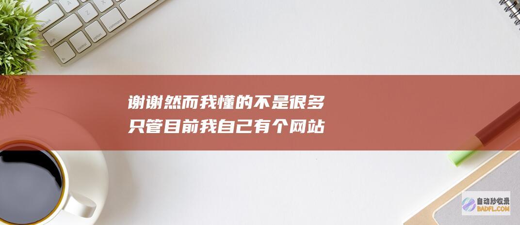 谢谢 然而我懂的不是很多 只管目前我自己有个网站 让我好好学习下 哪个善意的分享一份seo优化教程 (谢谢然而我懂得了什么)