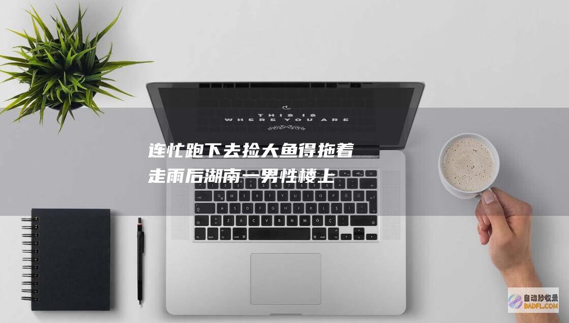 连忙跑下去捡 大鱼得拖着走！雨后湖南一男性楼上看到40斤大鱼 (连忙跑下去捡钱的说说)