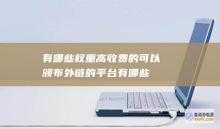 有哪些权重高收费的可以颁布外链的平台 (有哪些权重高的游戏)