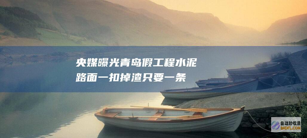 央媒曝光青岛假工程！水泥路面一扣掉渣 只要一条路专供抽检用！ (央媒曝光青岛新闻)