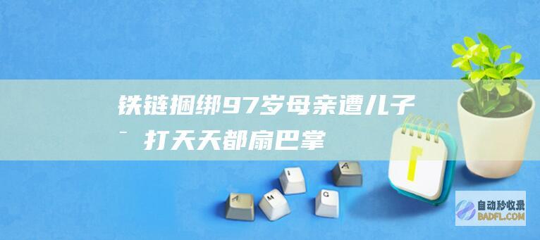 铁链捆绑！ 97岁母亲遭儿子毒打！天天都扇巴掌 (被锁铁链)