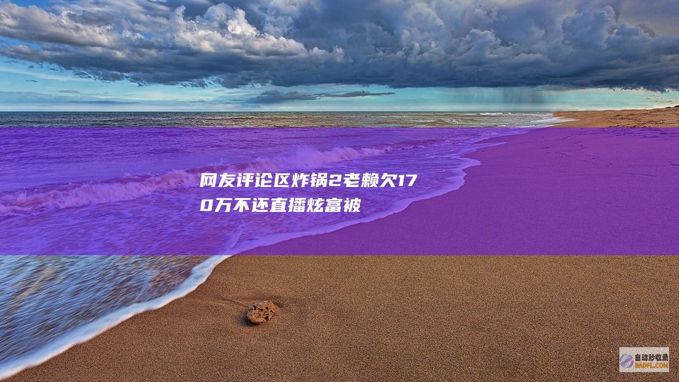 网友评论区炸锅 2老赖欠170万不还直播炫富被拘 越闹越大 (评论区炸了的说说)