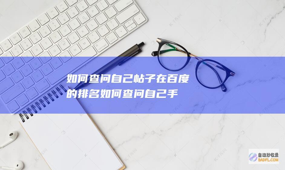 如何查问自己帖子在百度的排名 (如何查问自己手机号码)
