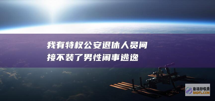 我有特权 公安退休人员 间接不装了！男性闹事逃逸亮身份