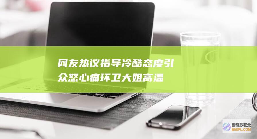 网友热议 指导冷酷态度引众怒 心痛！环卫大姐高温下劳动被骂哭 (网友热议指导怎么回复)
